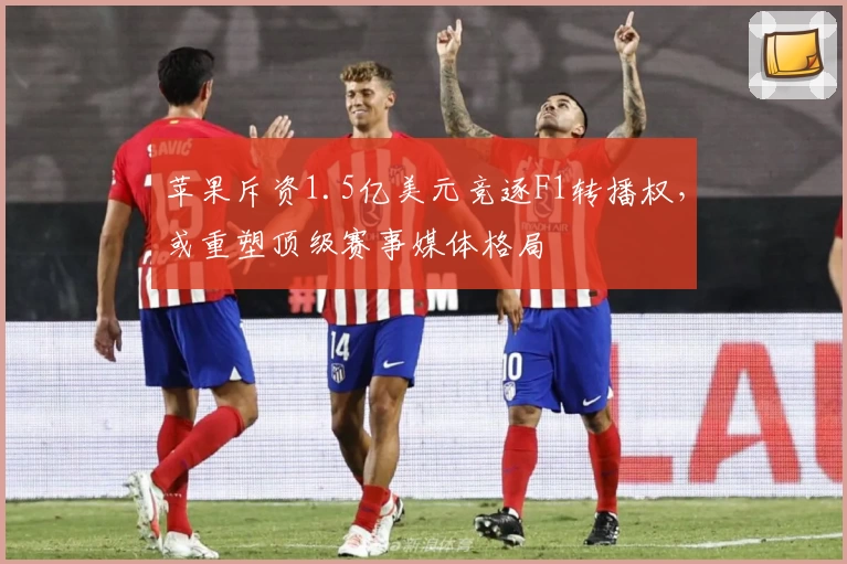 苹果斥资1.5亿美元竞逐F1转播权，或重塑顶级赛事媒体格局