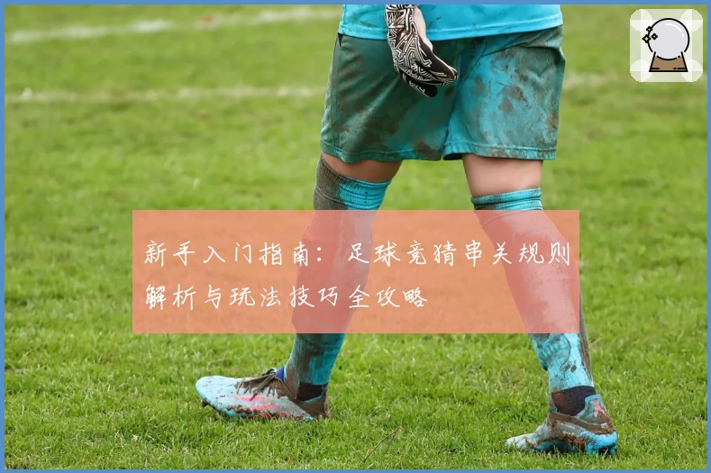 新手入门指南:足球竞猜串关规则解析与玩法技巧全攻略