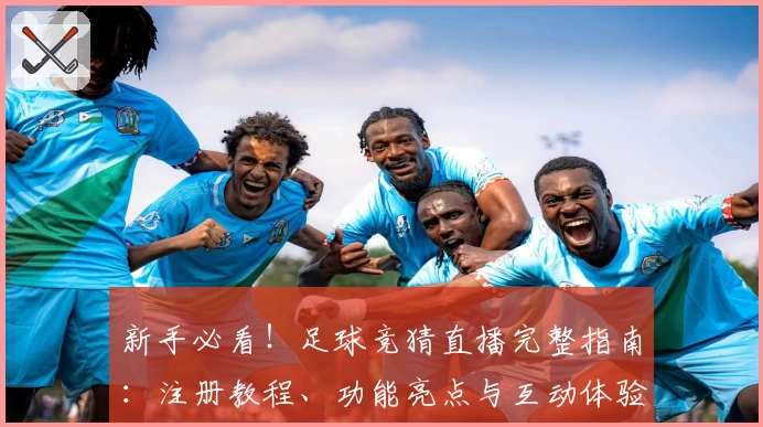 新手必看！足球竞猜直播完整指南：注册教程、功能亮点与互动体验全解析