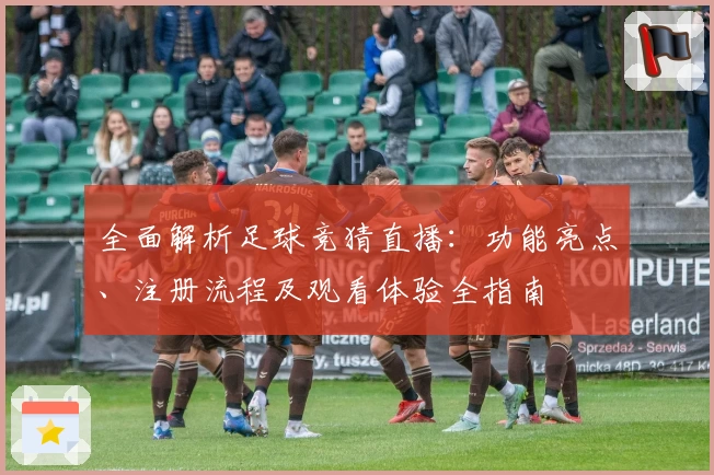 全面解析足球竞猜直播：功能亮点、注册流程及观看体验全指南