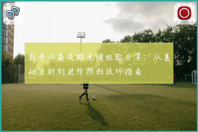 新手必备足球竞猜经验分享:从基础分析到进阶预测技巧指南