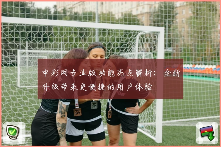 中彩网专业版功能亮点解析：全新升级带来更便捷的用户体验