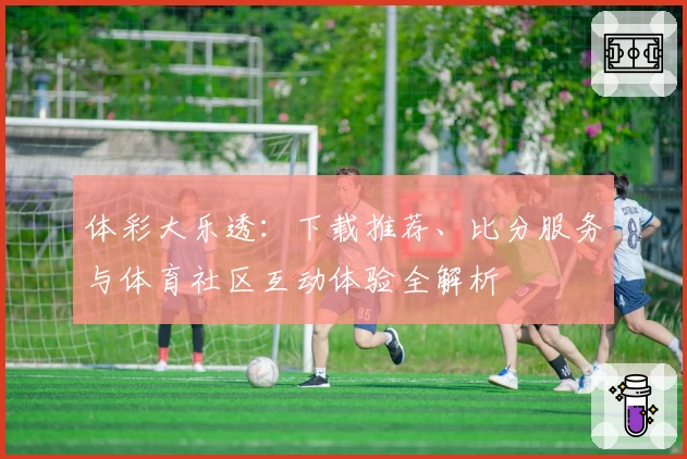 体彩大乐透：下载推荐、比分服务与体育社区互动体验全解析