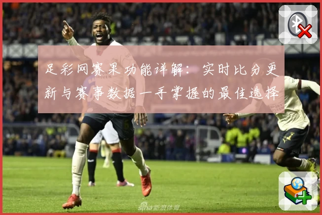 足彩网赛果功能详解：实时比分更新与赛事数据一手掌握的最佳选择
