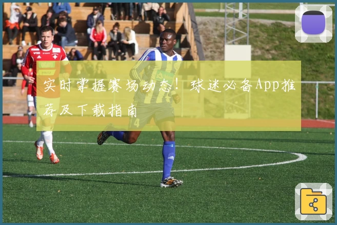 实时掌握赛场动态!球迷必备App推荐及下载指南