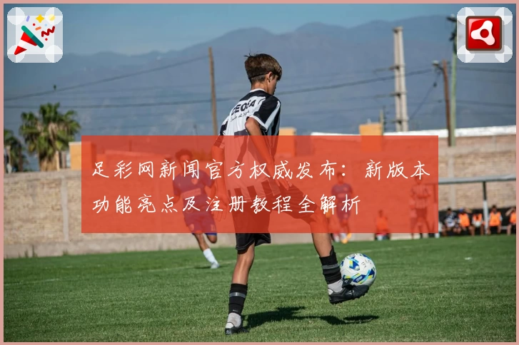 足彩网新闻官方权威发布：新版本功能亮点及注册教程全解析