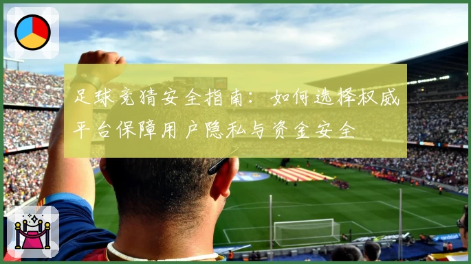 足球竞猜安全指南：如何选择权威平台保障用户隐私与资金安全