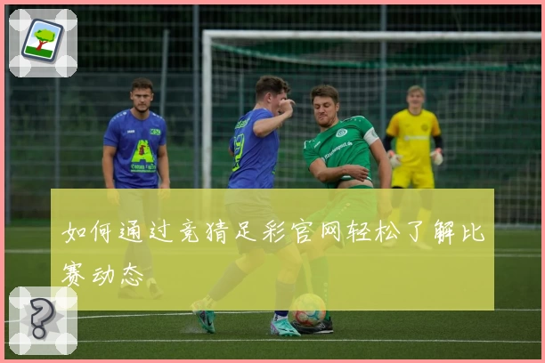 如何通过竞猜足彩官网轻松了解比赛动态