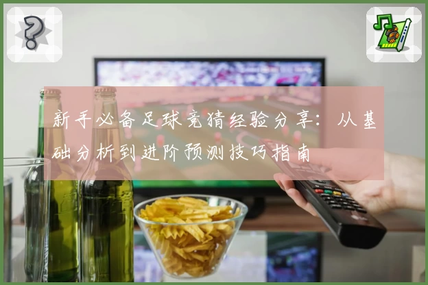 新手必备足球竞猜经验分享:从基础分析到进阶预测技巧指南