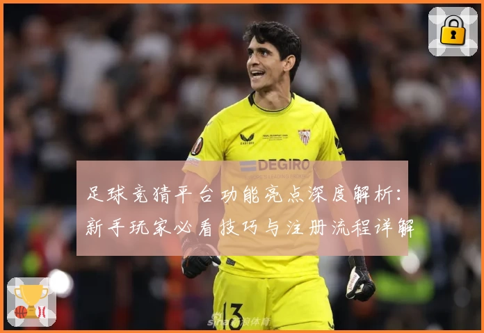 足球竞猜平台功能亮点深度解析：新手玩家必看技巧与注册流程详解