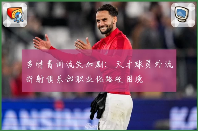 多特青训流失加剧：天才球员外流折射俱乐部职业化路径困境