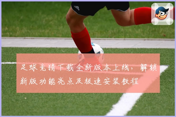 足球竞猜下载全新版本上线,解锁新版功能亮点及极速安装教程