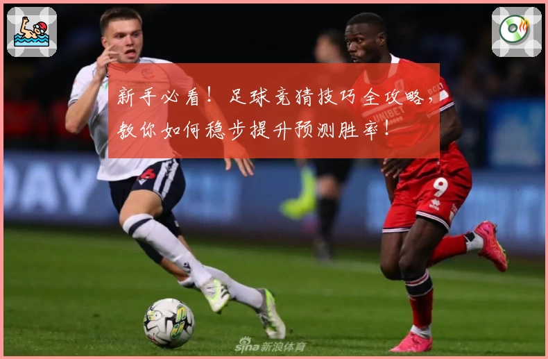 新手必看!足球竞猜技巧全攻略,教你如何稳步提升预测胜率!