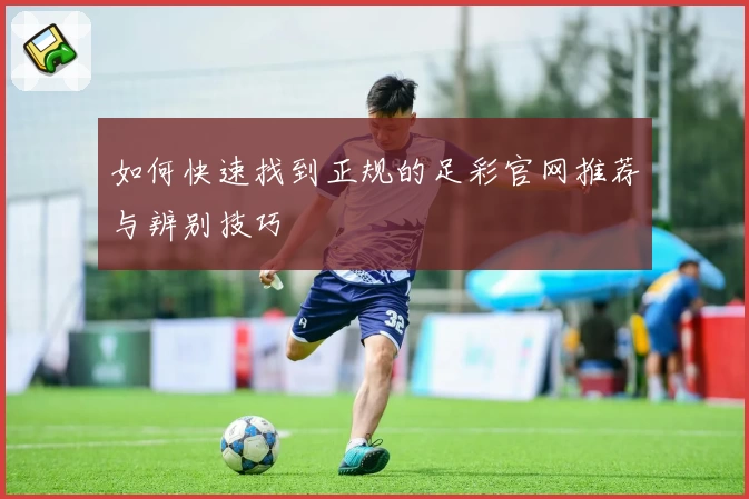 如何快速找到正规的足彩官网推荐与辨别技巧