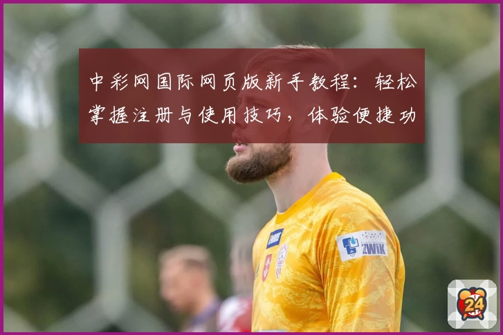 中彩网国际网页版新手教程：轻松掌握注册与使用技巧，体验便捷功能亮点